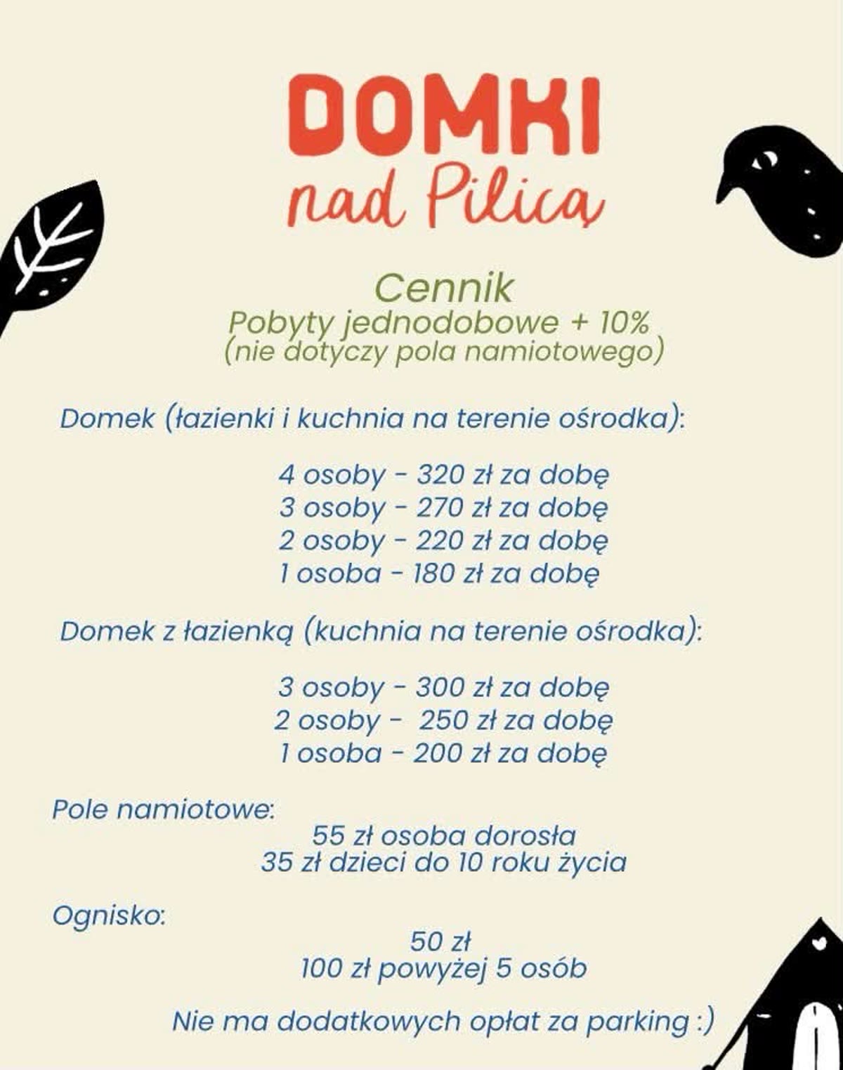 Cennik Domki nad Pilicą: domek z łazienkami i kuchnią na terenie ośrodka — 4 osoby 320 zł, 3 osoby 270 zł, 2 osoby 220 zł, 1 osoba 180 zł za dobę. Domek z łazienką — 3 osoby 300 zł, 2 osoby 250 zł, 1 osoba 200 zł za dobę. Pole namiotowe — 55 zł osoba dorosła, 35 zł dzieci do 10 roku życia. Ognisko — 50 zł, powyżej 5 osób 100 zł. Pobyty jednodobowe droższe o 10%, nie dotyczy pola namiotowego. Brak dodatkowych opłat za parking.